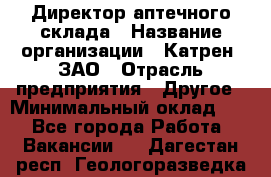 Директор аптечного склада › Название организации ­ Катрен, ЗАО › Отрасль предприятия ­ Другое › Минимальный оклад ­ 1 - Все города Работа » Вакансии   . Дагестан респ.,Геологоразведка п.